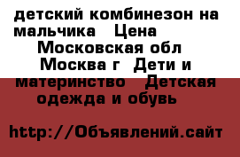 детский комбинезон на мальчика › Цена ­ 2 000 - Московская обл., Москва г. Дети и материнство » Детская одежда и обувь   